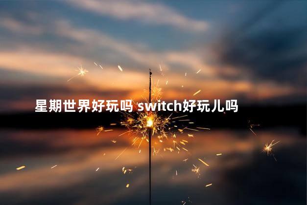 星期世界好玩吗 switch好玩儿吗